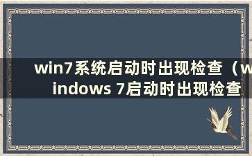 win7系统启动时出现检查（windows 7启动时出现检查）